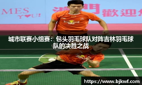 城市联赛小组赛：包头羽毛球队对阵吉林羽毛球队的决胜之战