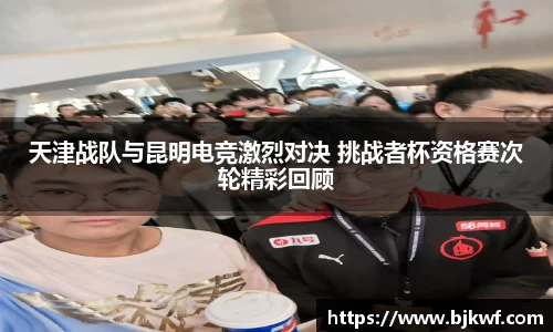 天津战队与昆明电竞激烈对决 挑战者杯资格赛次轮精彩回顾