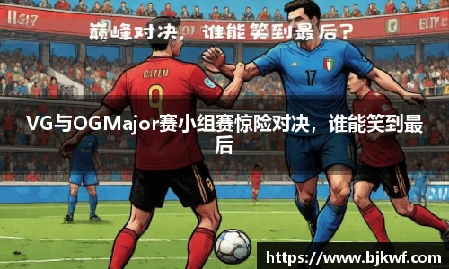 VG与OGMajor赛小组赛惊险对决，谁能笑到最后