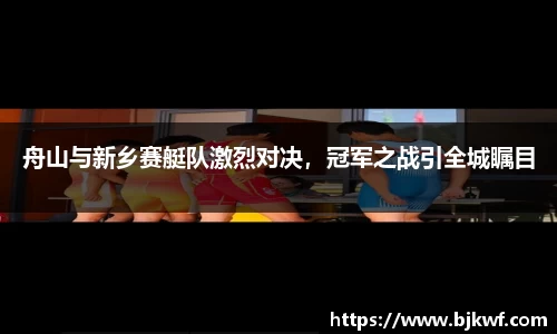 舟山与新乡赛艇队激烈对决，冠军之战引全城瞩目