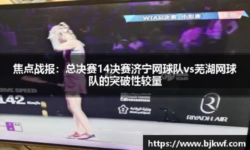 焦点战报：总决赛14决赛济宁网球队vs芜湖网球队的突破性较量