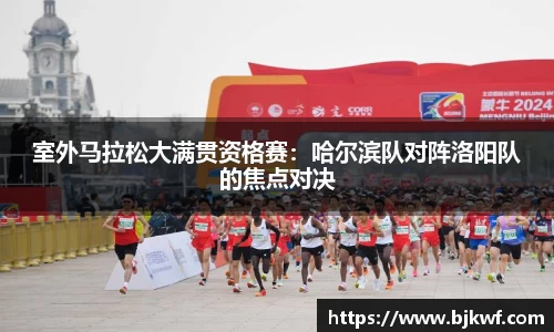 室外马拉松大满贯资格赛：哈尔滨队对阵洛阳队的焦点对决